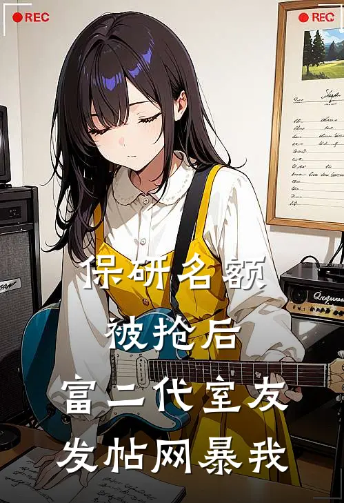 池骋清清保研名额被抢后，富二代室友发帖网暴我完结版在线阅读_保研名额被抢后，富二代室友发帖网暴我全集免费在线阅读