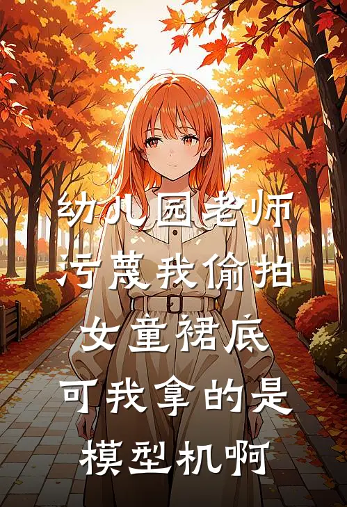 幼儿园老师污蔑我偷拍女童裙底，可我拿的是模型机啊王婷林娇完结好看小说_最新章节列表幼儿园老师污蔑我偷拍女童裙底，可我拿的是模型机啊(王婷林娇)