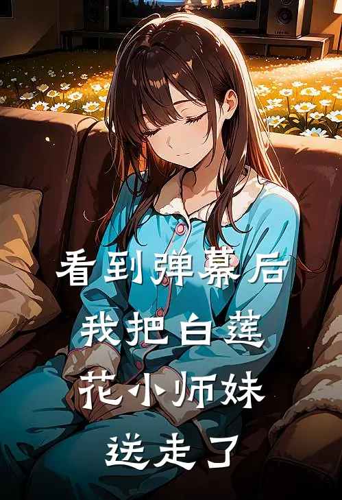 看到弹幕后，我把白莲花小师妹送走了