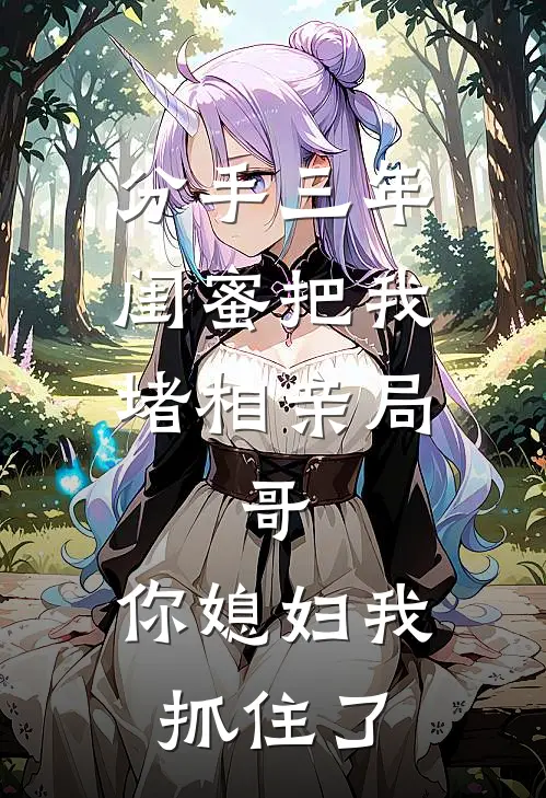 分手三年，闺蜜把我堵相亲局：“哥，你媳妇我抓住了”(江迟江梦)完本小说推荐_最新章节列表分手三年，闺蜜把我堵相亲局：“哥，你媳妇我抓住了”(江迟江梦)