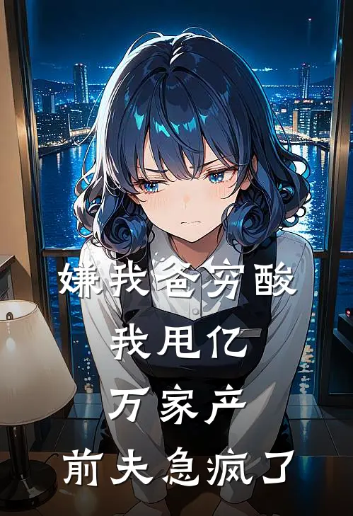 嫌我爸穷酸，我甩亿万家产，前夫急疯了月月陈浩好看的小说推荐完结_在哪看免费小说嫌我爸穷酸，我甩亿万家产，前夫急疯了月月陈浩