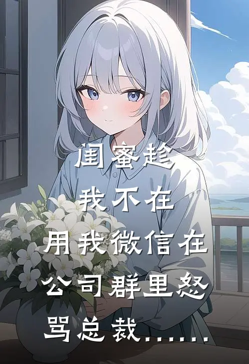 闺蜜趁我不在，用我微信在公司群里怒骂总裁……(林晚陈凯)热门小说阅读_全文免费阅读闺蜜趁我不在，用我微信在公司群里怒骂总裁……林晚陈凯