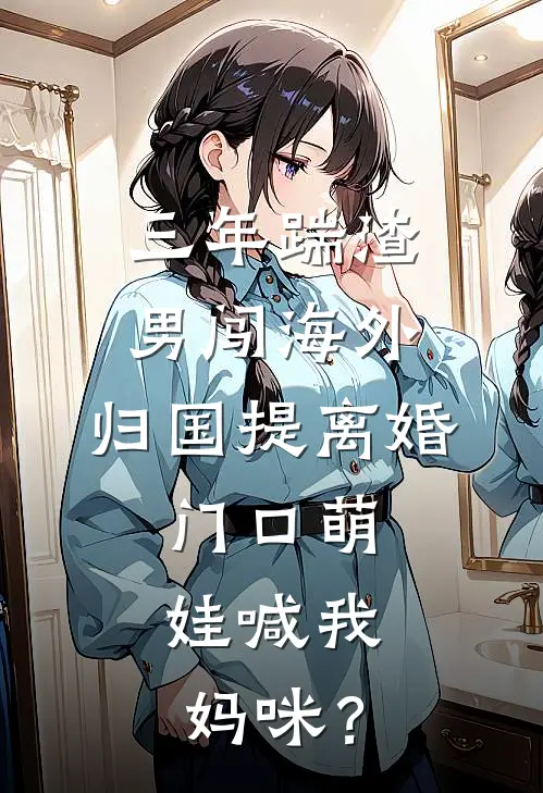 三年踹渣男闯海外，归国提离婚，门口萌娃喊我：妈咪？(顾伟萌娃)全本免费小说阅读_全文免费阅读三年踹渣男闯海外，归国提离婚，门口萌娃喊我：妈咪？顾伟萌娃