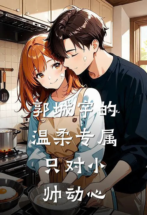 郭城宇的温柔专属：只对小帅动心（郭城宇姜小帅）最新章节列表