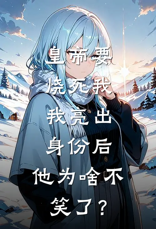 皇帝要烧死我，我亮出身份后，他为啥不笑了？如霜裴闻川全文在线阅读_皇帝要烧死我，我亮出身份后，他为啥不笑了？全集免费阅读