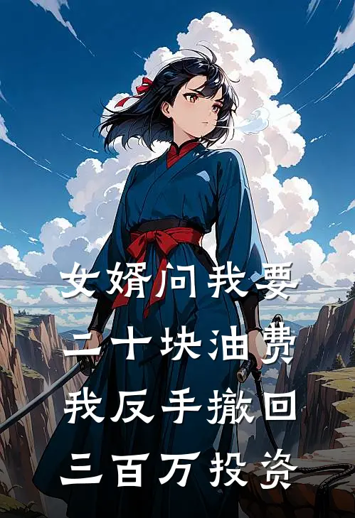 女婿问我要二十块油费，我反手撤回三百万投资(张丽李强)最新好看小说_最新章节列表女婿问我要二十块油费，我反手撤回三百万投资(张丽李强)