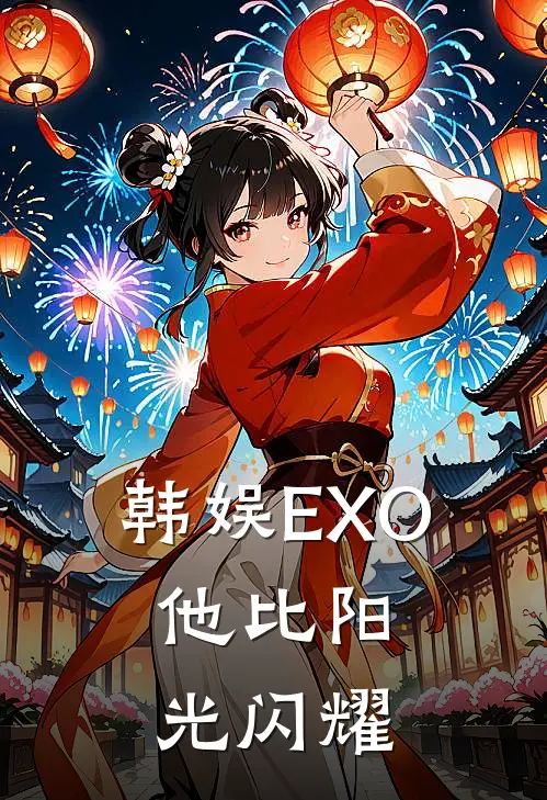 韩娱EXO：他比阳光闪耀(欧阳光陈峥)免费阅读全文_免费完结版小说韩娱EXO：他比阳光闪耀欧阳光陈峥