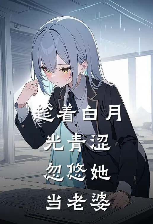 趁着白月光青涩，忽悠她当老婆(秦东王迪)热门小说排行_完结版小说趁着白月光青涩，忽悠她当老婆秦东王迪