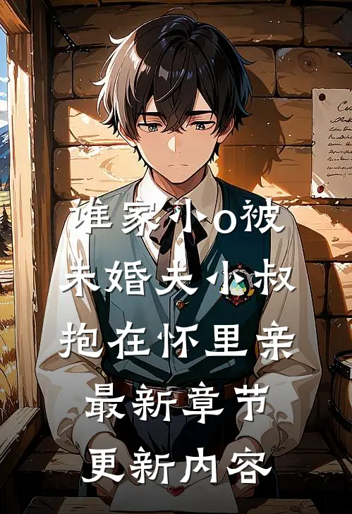 谁家小o被未婚夫小叔抱在怀里亲最新章节更新内容