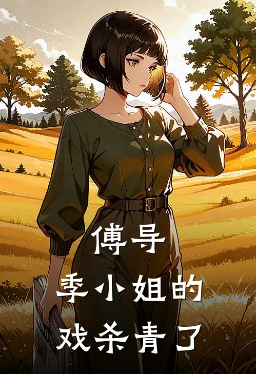 傅导，季小姐的戏杀青了季舒傅溟予最新更新小说_在线阅读免费小说傅导，季小姐的戏杀青了季舒傅溟予