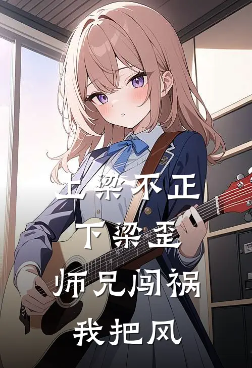 上梁不正下梁歪，师兄闯祸我把风全文免费阅读无弹窗大结局_上梁不正下梁歪，师兄闯祸我把风（乐茗清平）最新小说